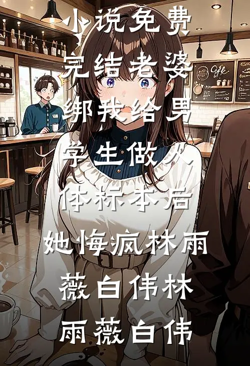 老婆绑我给男学生做人体标本后,她悔疯林雨薇白伟