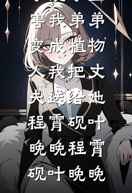 小三害我弟弟变成植物人我把丈夫送给她程霄砚叶晚晚