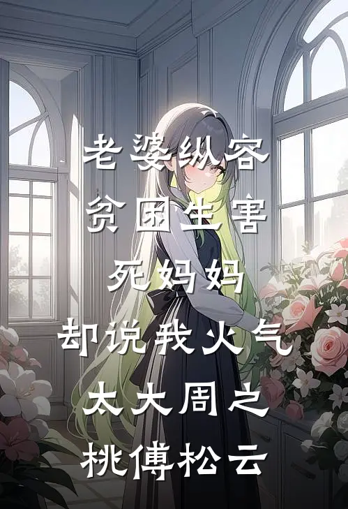 老婆纵容贫困生害死妈妈，却说我火气太大周之桃傅松云
