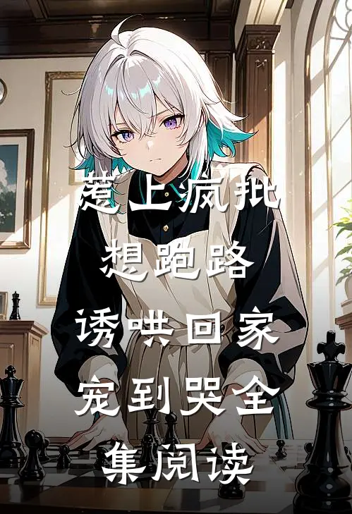 惹上疯批想跑路,诱哄回家宠到哭全集阅读