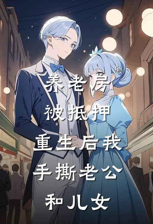养老房被抵押,重生后我手撕老公和儿女