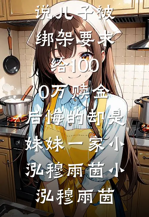 儿子被绑架要求给1000万赎金,后悔的却是妹妹一家小泓穆雨茵