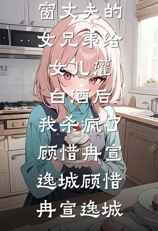 丈夫的女兄弟给女儿灌白酒后,我杀疯了顾惜冉宣逸城