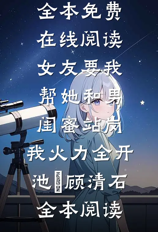 女友要我帮她和男闺蜜站岗,我火力全开池晞顾清石