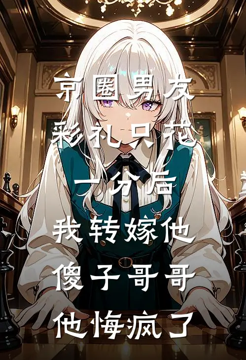 京圈男友彩礼只花一分后,我转嫁他傻子哥哥他悔疯了