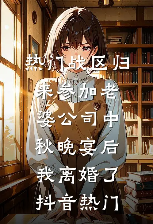 [热门]战区归来参加老婆公司中秋晚宴后，我离婚了抖音热门