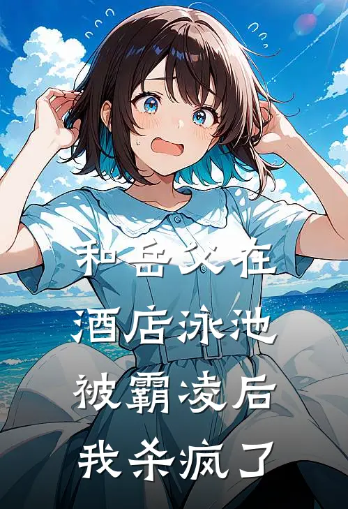 和岳父在酒店泳池被霸凌后,我杀疯了