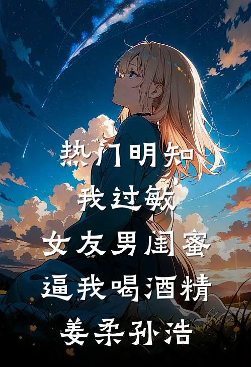 [热门]明知我过敏，女友男闺蜜逼我喝酒精姜柔孙浩