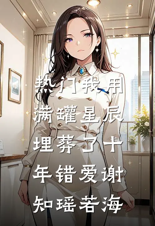 [热门]我用满罐星辰，埋葬了十年错爱谢知瑶若海