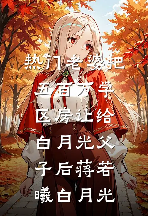 [热门]老婆把五百万学区房让给白月光父子后蒋若曦白月光