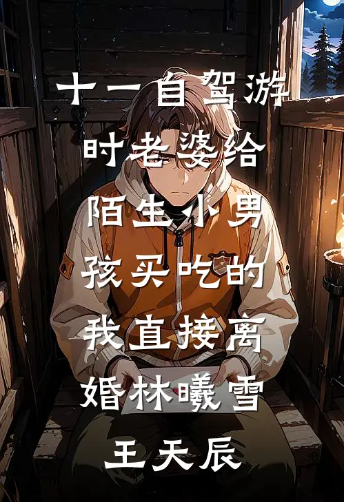 十一自驾游时老婆给陌生小男孩买吃的，我直接离婚林曦雪王天辰