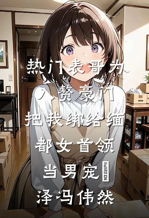 [热门]表哥为入赘豪门，把我绑给缅都女首领当男宠璟泽冯伟然