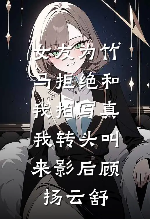 女友为竹马拒绝和我拍写真,我转头叫来影后顾扬云舒