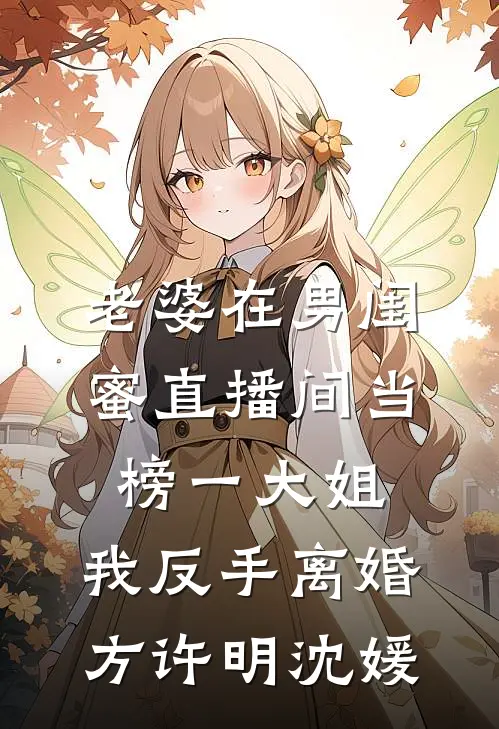 老婆在男闺蜜直播间当榜一大姐,我反手离婚方许明沈媛