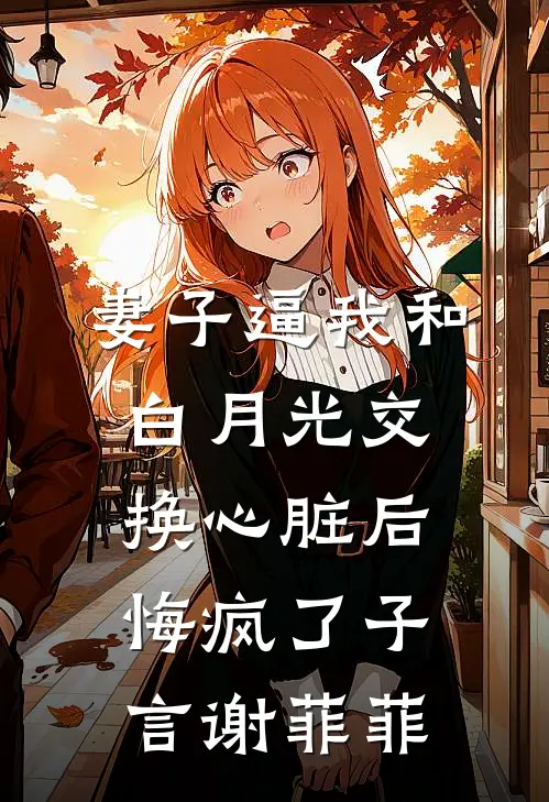 妻子逼我和白月光交换心脏后悔疯了子言谢菲菲