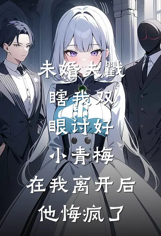 未婚夫戳瞎我双眼讨好小青梅，在我离开后他悔疯了