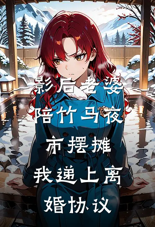 影后老婆陪竹马夜市摆摊，我递上离婚协议