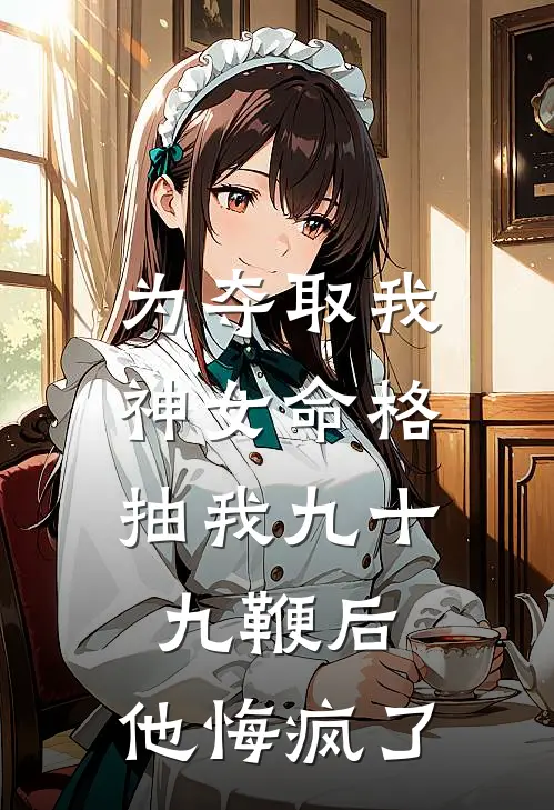 为夺取我神女命格，抽我九十九鞭后，他悔疯了