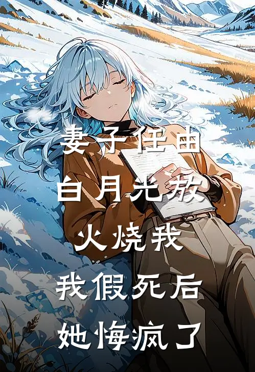 妻子任由白月光放火烧我,我假死后她悔疯了