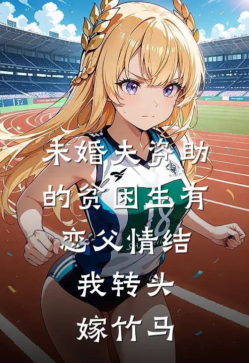 未婚夫资助的贫困生有恋父情结,我转头嫁竹马
