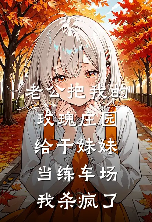 老公把我的玫瑰庄园给干妹妹当练车场,我杀疯了