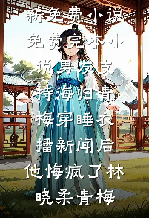 男友支持海归青梅穿睡衣播新闻后,他悔疯了