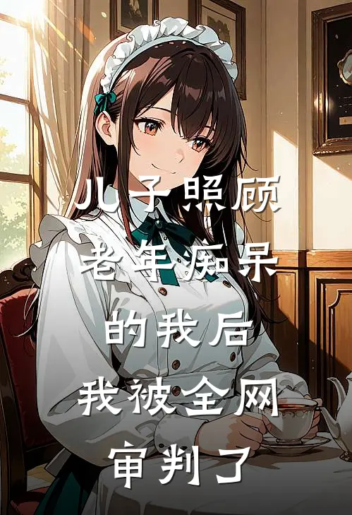 儿子照顾老年痴呆的我后,我被全网审判了