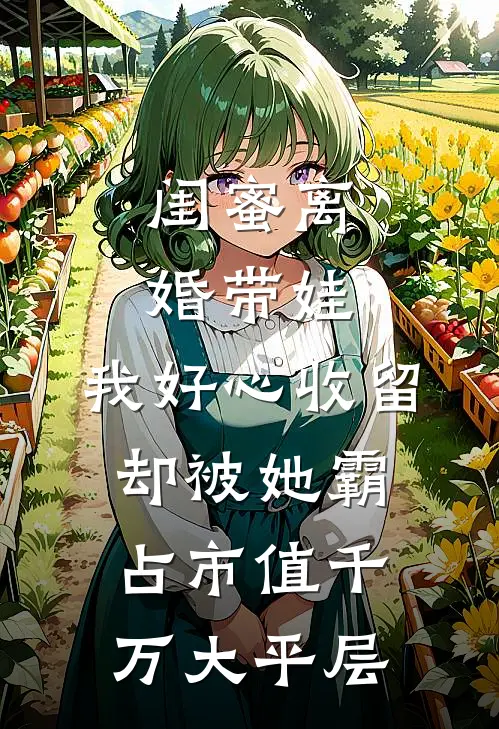 闺蜜离婚带娃,我好心收留却被她霸占市值千万大平层