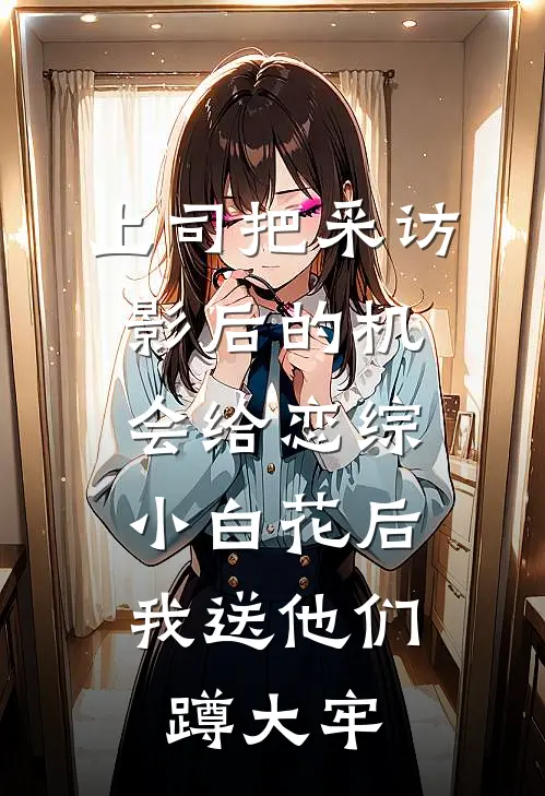上司把采访影后的机会给恋综小白花后,我送他们蹲大牢