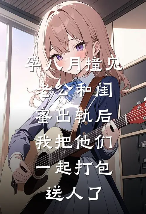 孕八月撞见老公和闺蜜出轨后,我把他们一起打包送人了