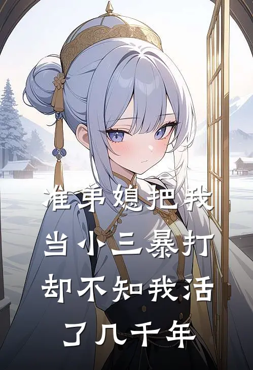 准弟媳把我当小三暴打，却不知我活了几千年
