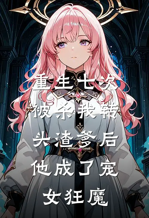 重生七次被杀我转头渣爹后,他成了宠女狂魔