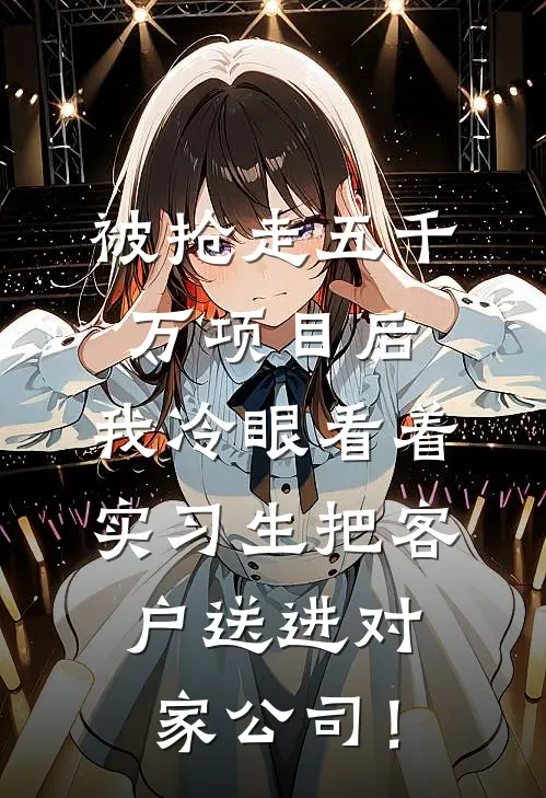 被抢走五千万项目后,我冷眼看着实习生把客户送进对家公司!
