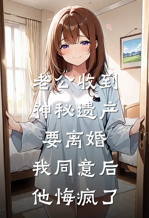 老公收到神秘遗产要离婚,我同意后他悔疯了