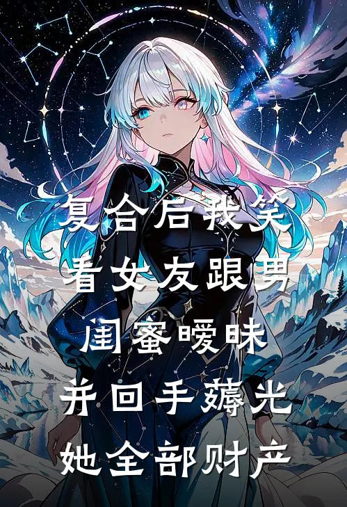 复合后我笑看女友跟男闺蜜暧昧,并回手薅光她全部财产
