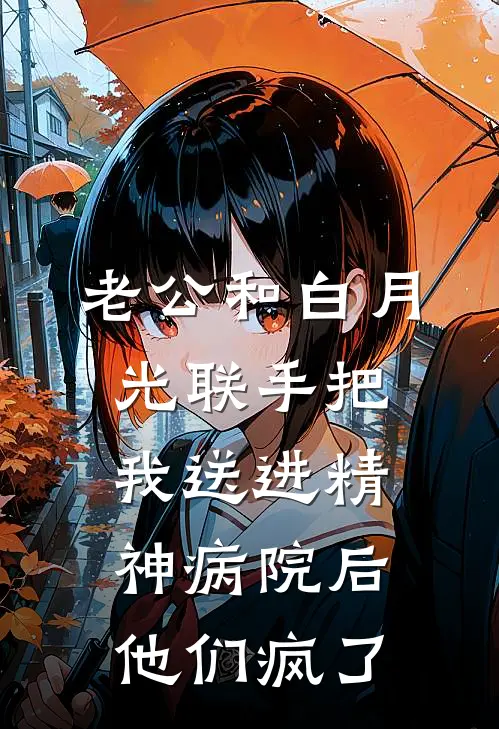 老公和白月光联手把我送进精神病院后,他们疯了