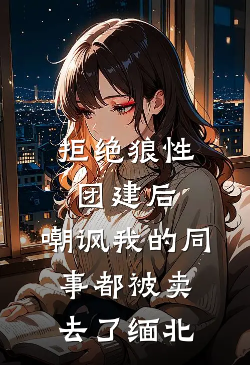 拒绝狼性团建后,嘲讽我的同事都被卖去了缅北