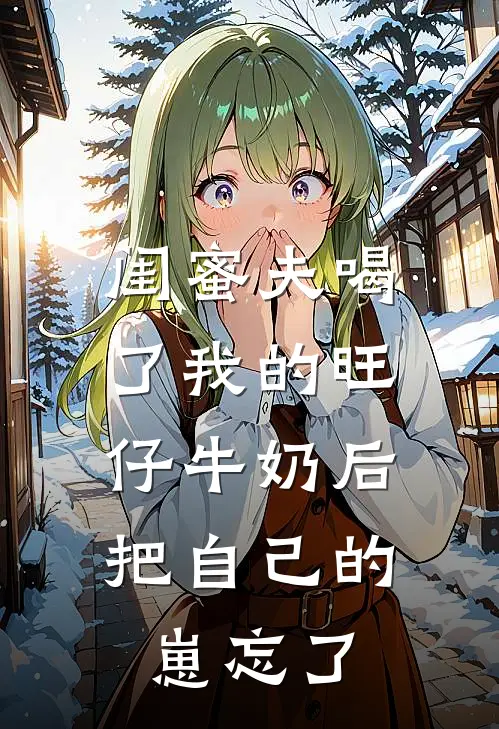 闺蜜夫喝了我的旺仔牛奶后,把自己的崽忘了