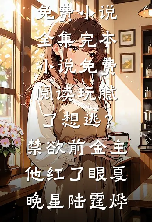 玩腻了想逃?禁欲前金主他红了眼