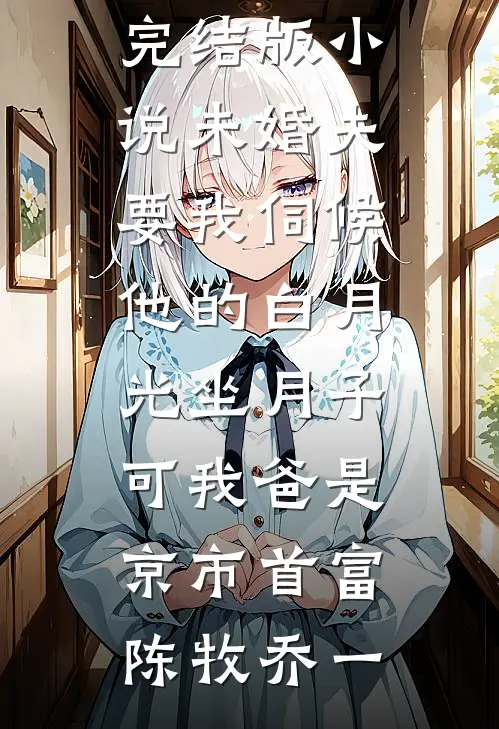 未婚夫要我伺候他的白月光坐月子,可我爸是京市首富