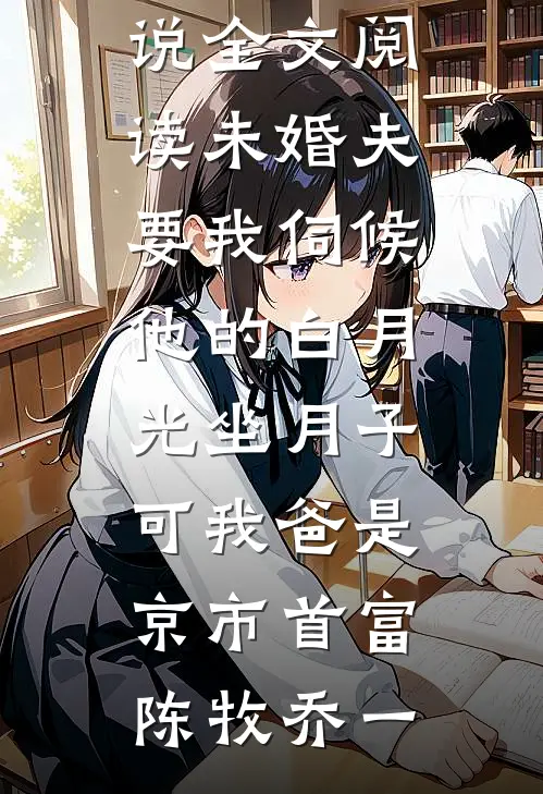 未婚夫要我伺候他的白月光坐月子,可我爸是京市首富