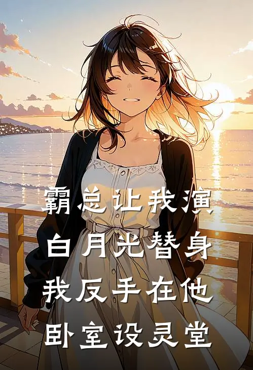 霸总让我演白月光替身,我反手在他卧室设灵堂