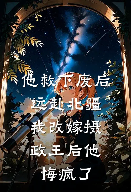 他救下废后远赴北疆，我改嫁摄政王后他悔疯了
