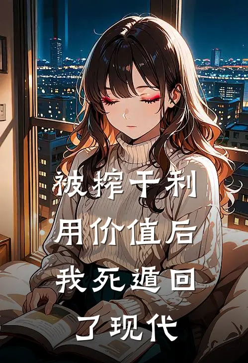 被榨干利用价值后，我死遁回了现代
