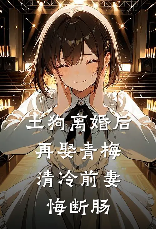 土狗离婚后再娶青梅,清冷前妻悔断肠