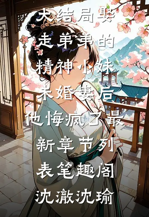 娶走弟弟的精神小妹未婚妻后,他悔疯了
