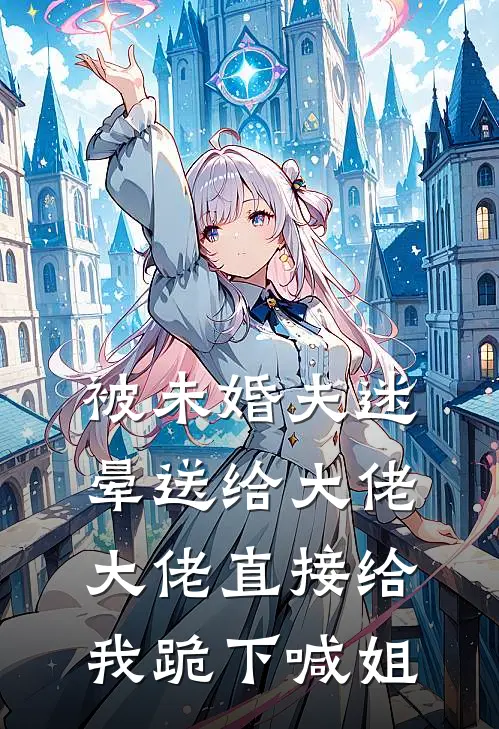 被未婚夫迷晕送给大佬,大佬直接给我跪下喊姐