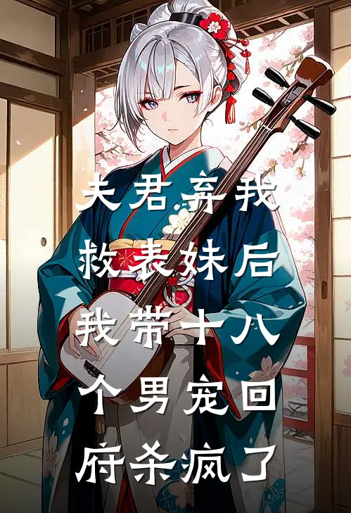 夫君弃我救表妹后,我带十八个男宠回府杀疯了