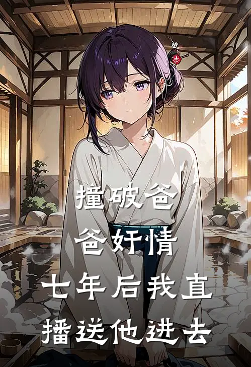 撞破爸爸奸情,七年后我直播送他进去