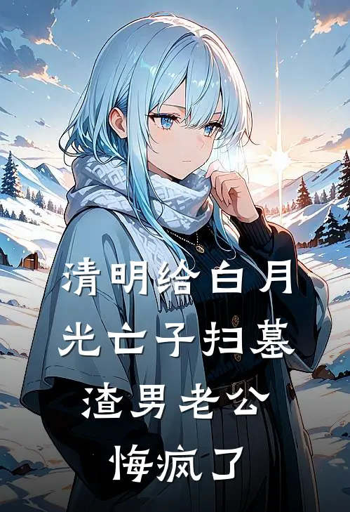 清明给白月光亡子扫墓,渣男老公悔疯了